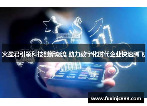 火盈君引领科技创新潮流 助力数字化时代企业快速腾飞